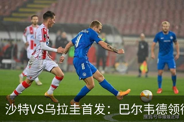 沙特VS乌拉圭首发：巴尔韦德领衔 努涅斯乌加特登场